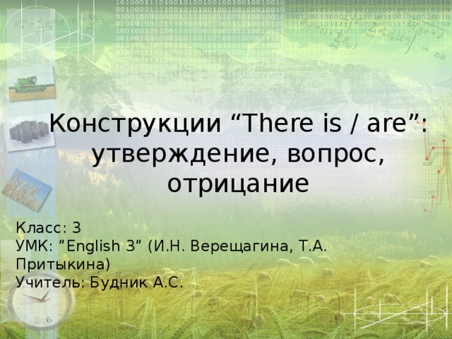 Конструкции “There is / are”: утверждение, вопрос, отрицание Класс: 3 УМК: “English 3” (И.Н. Верещагина, Т.А. Притыкина) Учитель: Будник А.С. 