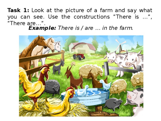 Task 1: Look at the picture of a farm and say what you can see. Use the constructions “There is …”, “There are…”. Example: There is / are … in the farm. 