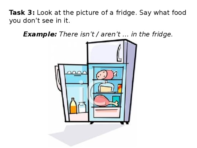Task 3: Look at the picture of a fridge. Say what food you don’t see in it. Example: There isn’t / aren’t … in the fridge. 