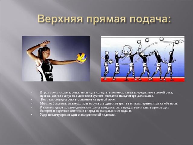 Игрок стоит лицом к сетке, ноги чуть согнуты в коленях, левая впереди, мяч в левой руке; правая, слегка согнутая в локтевом суставе, отведена назад-вверх для замаха.  Вес тела сосредоточен в основном на правой ноге. Мяч подбрасывается вверх, правая рука отводится вверх, а вес тела переносится на обе ноги. В момент удара по мячу движение плеча замедляется, а предплечье и кисть производят быстрое и короткое движение вперед по направлению подачи. Удар по мячу производится напряженной ладонью. 