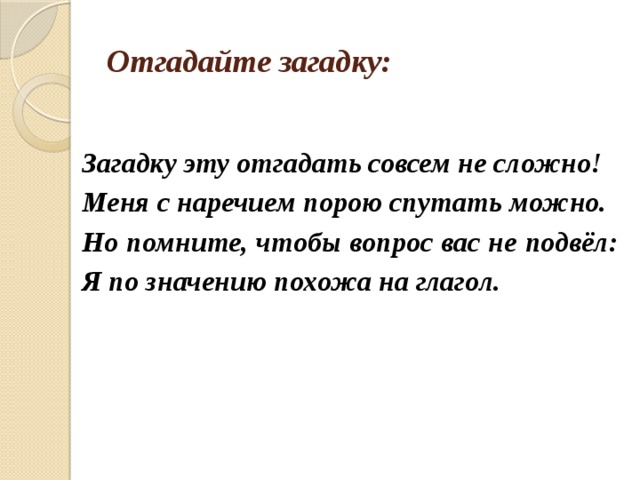 Отгадайте загадку:  Загадку эту отгадать совсем не сложно! Меня с наречием порою спутать можно. Но помните, чтобы вопрос вас не подвёл: Я по значению похожа на глагол.  