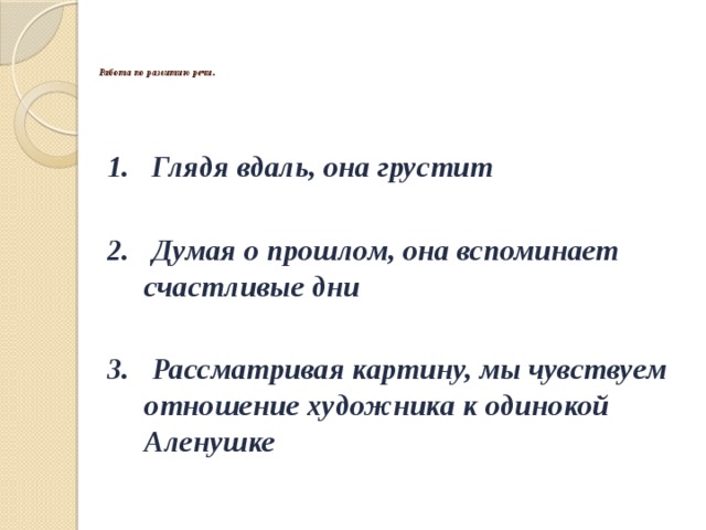       Работа по развитию речи.       1. Глядя вдаль, она грустит  2. Думая о прошлом, она вспоминает счастливые дни  3. Рассматривая картину, мы чувствуем отношение художника к одинокой Аленушке  