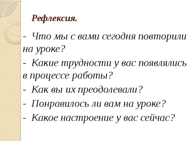 Рефлексия. - Что мы с вами сегодня повторили на уроке? - Какие трудности у вас появлялись в процессе работы? - Как вы их преодолевали? - Понравилось ли вам на уроке? - Какое настроение у вас сейчас? 