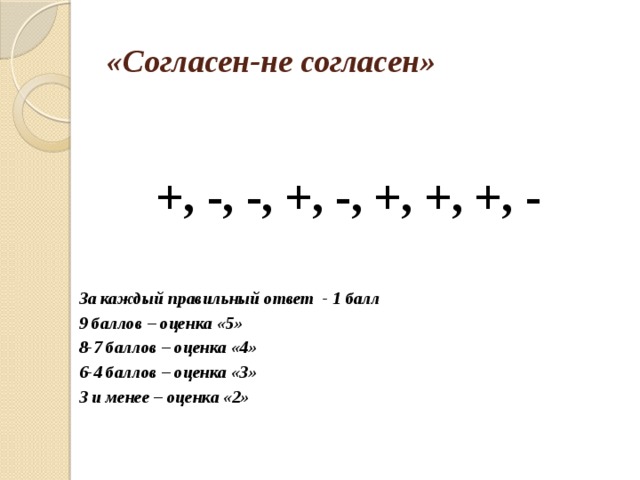 «Согласен-не согласен»  +, -, -, +, -, +, +, +, -  За каждый правильный ответ - 1 балл 9 баллов – оценка «5» 8-7 баллов – оценка «4» 6-4 баллов – оценка «3» 3 и менее – оценка «2»   