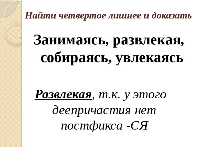 Найти четвертое лишнее и доказать Занимаясь, развлекая, собираясь, увлекаясь Развлекая , т.к. у этого деепричастия нет постфикса -СЯ 