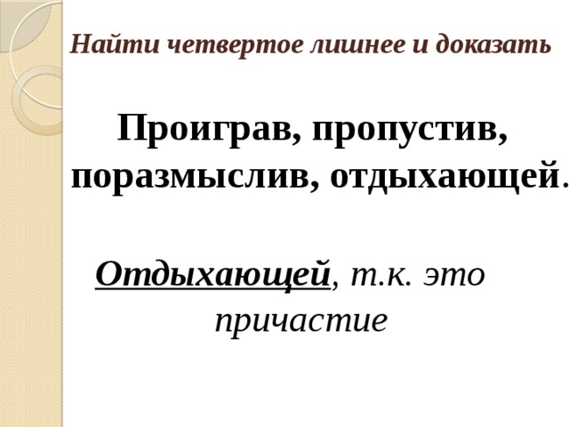 Найти четвертое лишнее и доказать Проиграв, пропустив, поразмыслив, отдыхающей . Отдыхающей , т.к. это причастие 