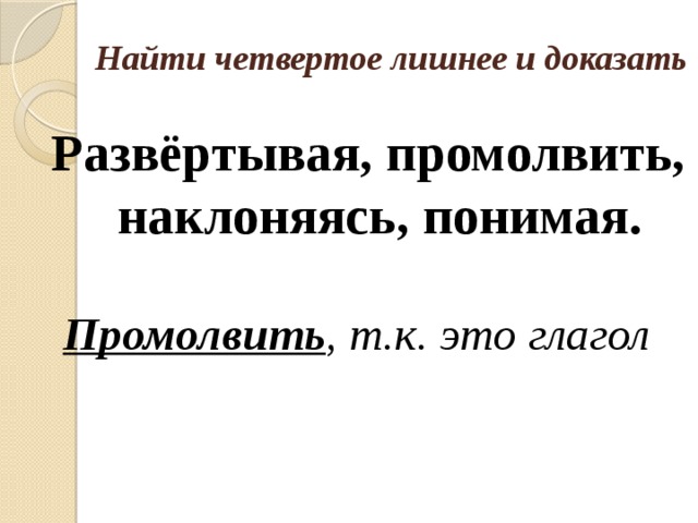 Найти четвертое лишнее и доказать Развёртывая, промолвить, наклоняясь, понимая. Промолвить , т.к. это глагол 