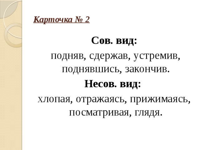 Карточка № 2 Сов. вид:  подняв, сдержав, устремив, поднявшись, закончив. Несов. вид: хлопая, отражаясь, прижимаясь, посматривая, глядя. 