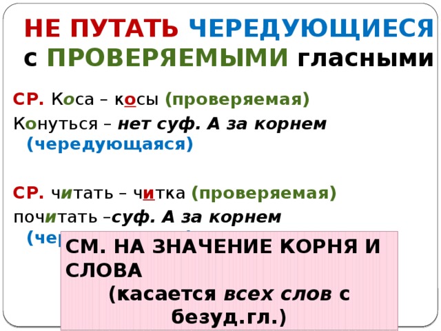 НЕ ПУТАТЬ ЧЕРЕДУЮЩИЕСЯ  с  ПРОВЕРЯЕМЫМИ  гласными СР.  К о са – к о сы (проверяемая) К о нуться – нет суф. А за корнем (чередующаяся)  СР. ч и тать – ч и тка (проверяемая) поч и тать – суф. А за корнем (чередующаяся)     СМ. НА ЗНАЧЕНИЕ КОРНЯ И СЛОВА (касается всех слов с безуд.гл.) 
