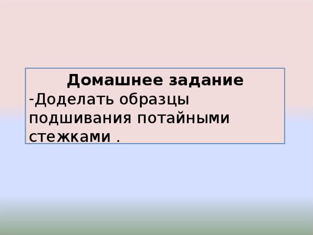 Домашнее задание Доделать образцы подшивания потайными стежками . 
