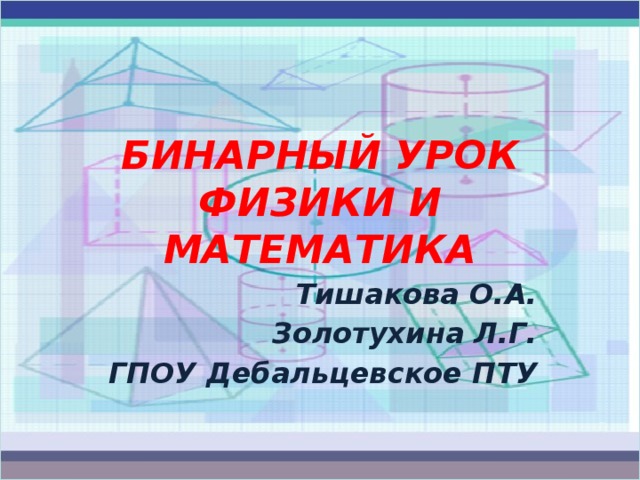 БИНАРНЫЙ УРОК ФИЗИКИ И МАТЕМАТИКА Тишакова О.А. Золотухина Л.Г. ГПОУ Дебальцевское ПТУ 