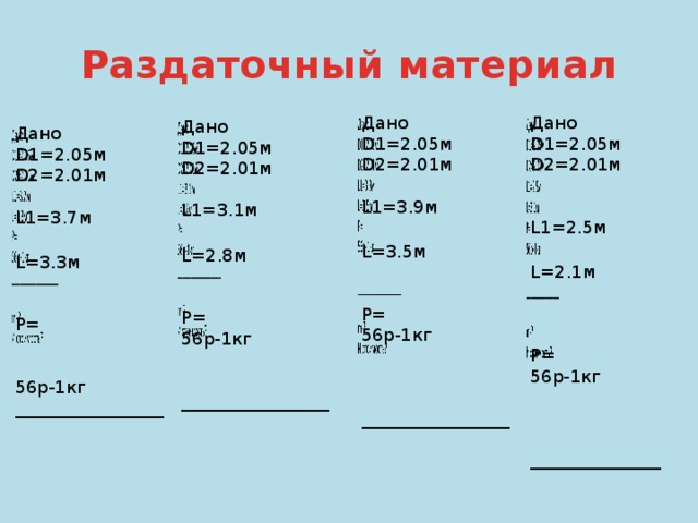 Раздаточный материал Дано   D1=2.05м D2=2.01м L1=2.5м  L=2.1м P=  56р-1кг _______________ m-? И стоимость?   Дано   D1=2.05м D2=2.01м L1=3.9м  L=3.5м P=  56р-1кг _________________ m-? И стоимость? Дано   D1=2.05м D2=2.01м L1=3.1м  L=2.8м P= 56р-1кг  _________________ m-? И стоимость? Дано   D1=2.05м D2=2.01м L1=3.7м  L=3.3м P=  56р-1кг _________________ m-? И стоимость? 