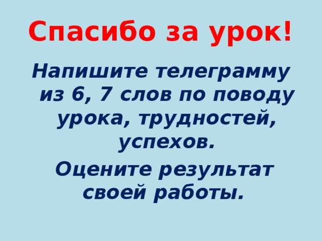 Спасибо за урок! Напишите телеграмму из 6, 7 слов по поводу урока, трудностей, успехов.  Оцените результат своей работы.  