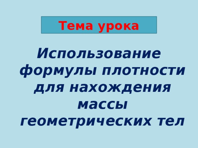 Тема урока Использование формулы плотности для нахождения массы геометрических тел 