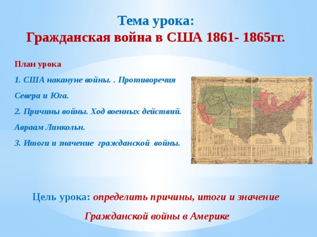 Тема урока:  Гражданская война в США 1861- 1865гг. План урока  1. США накануне войны. . Противоречия Севера и Юга. 2. Причины войны. Ход военных действий. Авраам Линкольн. 3. Итоги и значение гражданской войны.   Цель урока: определить причины, итоги и значение Гражданской войны в Америке