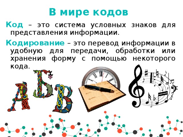 В мире кодов Код  – это система условных знаков для представления информации. Кодирование  – это перевод информации в удобную для передачи, обработки или хранения форму с помощью некоторого кода. 