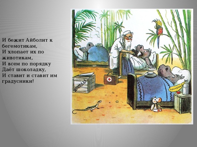 И бежит Айболит к бегемотикам,  И хлопает их по животикам,  И всем по порядку  Даёт шоколадку,  И ставит и ставит им градусники! 
