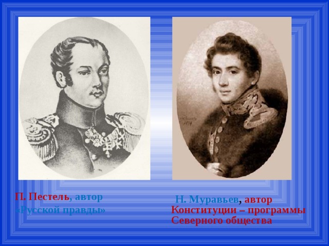 П. Пестель , автор «Русской правды»  Н. Муравьев , автор Конституции – программы Северного общества 