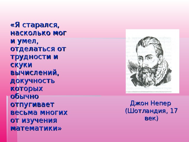 «Я старался, насколько мог и умел, отделаться от трудности и скуки вычислений, докучность которых обычно отпугивает весьма многих от изучения математики» Джон Непер (Шотландия, 17 век) 