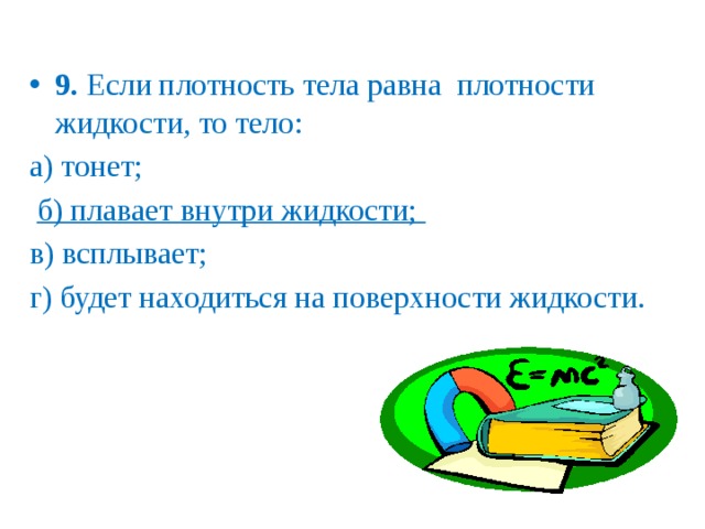 9. Если плотность тела равна плотности жидкости, то тело: а) тонет;  б) плавает внутри жидкости; в) всплывает; г) будет находиться на поверхности жидкости.   