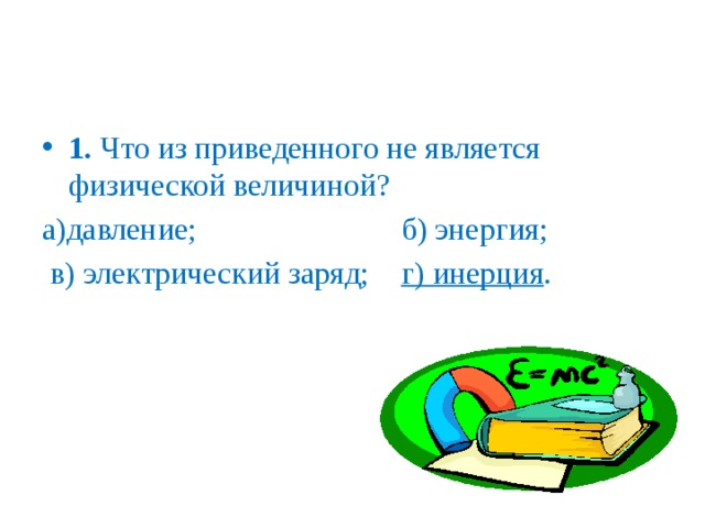 1. Что из приведенного не является физической величиной? а)давление; б) энергия;  в) электрический заряд; г) инерция . 