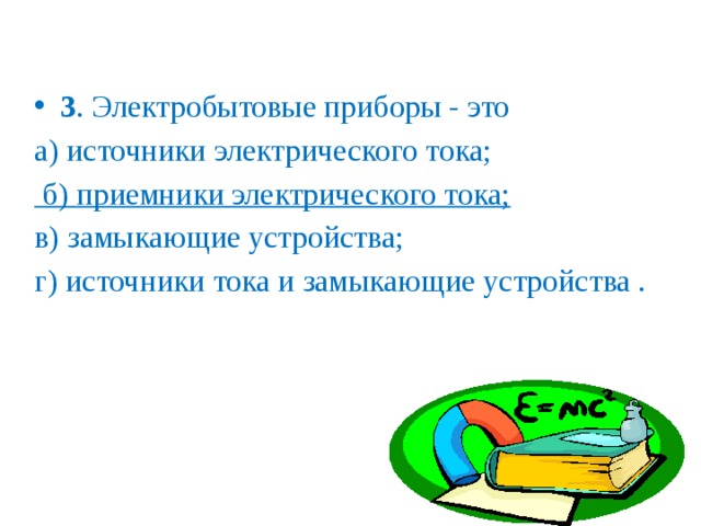 3 . Электробытовые приборы - это а)  источники электрического тока;  б)  приемники электрического тока; в)  замыкающие устройства; г)  источники тока и замыкающие устройства . 