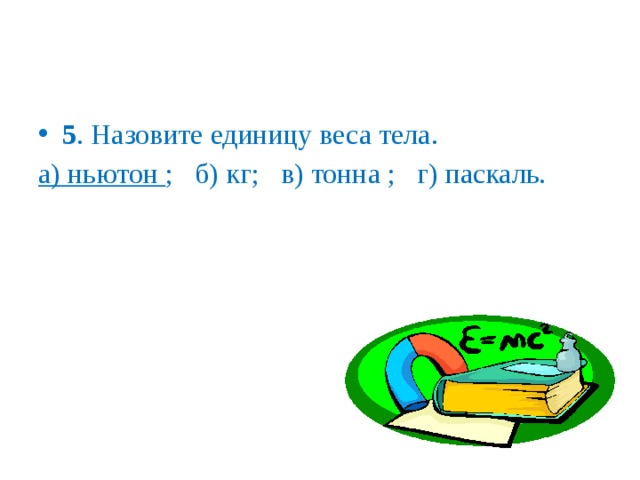 5 . Назовите единицу веса тела. а) ньютон ; б) кг; в) тонна ; г) паскаль.   
