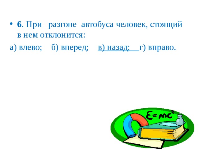 6 . При разгоне автобуса человек, стоящий в нем отклонится: а) влево; б) вперед; в) назад; г) вправо. 