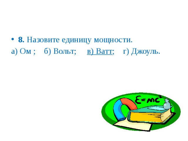 8. Назовите единицу мощности. а) Ом ; б) Вольт; в) Ватт ; г) Джоуль.   
