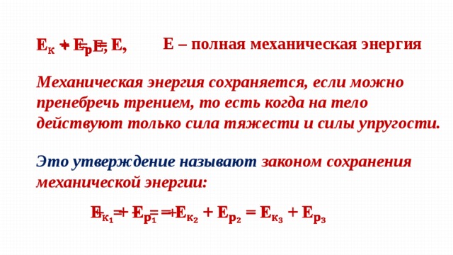  + = E,    E – полная механическая энергия Механическая энергия сохраняется, если можно пренебречь трением, то есть когда на тело действуют только сила тяжести и силы упругости. Это утверждение называют законом сохранения механической энергии:  + = + = +   