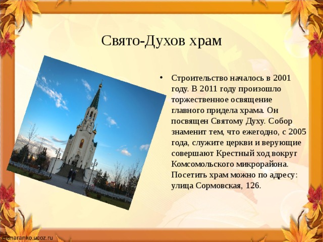  Свято-Духов храм Строительство началось в 2001 году. В 2011 году произошло торжественное освящение главного придела храма. Он посвящен Святому Духу. Собор знаменит тем, что ежегодно, с 2005 года, служите церкви и верующие совершают Крестный ход вокруг Комсомольского микрорайона. Посетить храм можно по адресу: улица Сормовская, 126. 