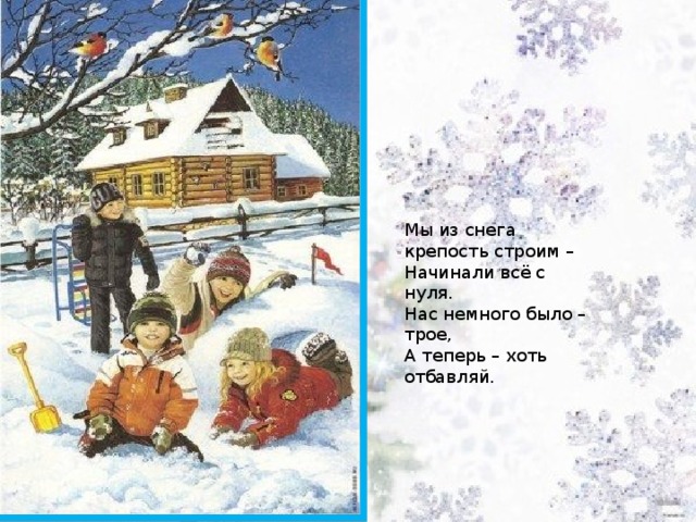 Мы из снега крепость строим –   Начинали всё с нуля.   Нас немного было – трое,   А теперь – хоть отбавляй.  