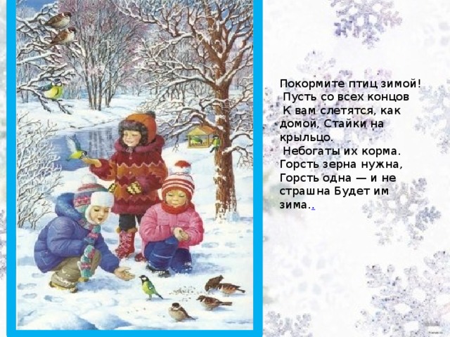 Покормите птиц зимой!  Пусть со всех концов  К вам слетятся, как домой, Стайки на крыльцо.  Небогаты их корма. Горсть зерна нужна, Горсть одна — и не страшна Будет им зима. . 