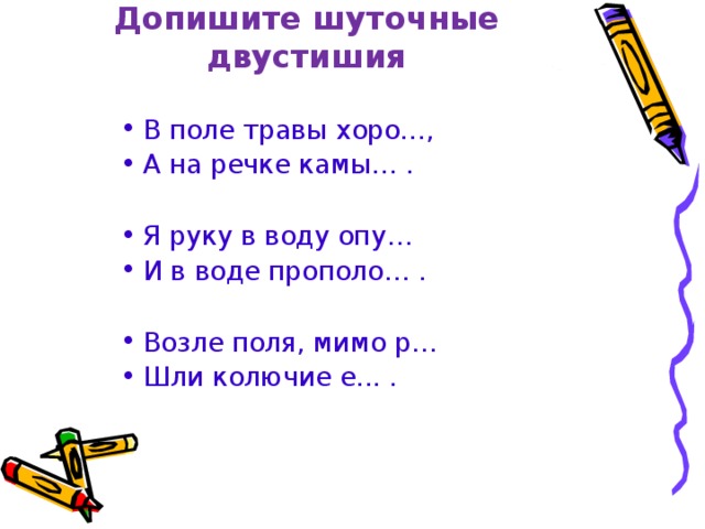 Допишите шуточные двустишия В поле травы хоро…, А на речке камы… .  Я руку в воду опу… И в воде прополо… .  Возле поля, мимо р… Шли колючие е... .  