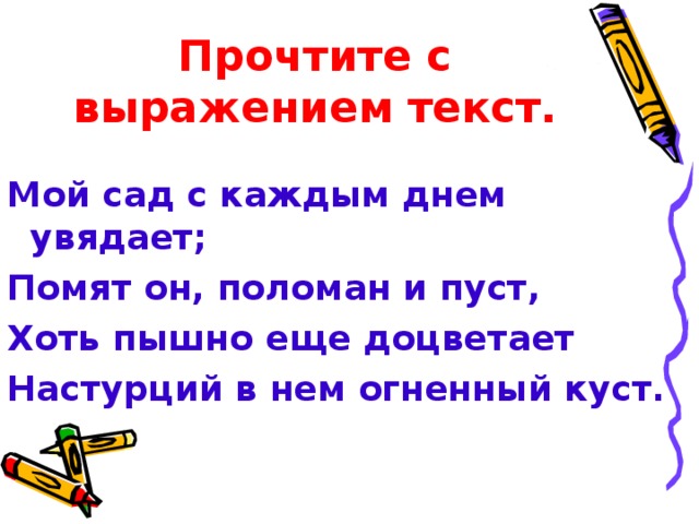 Прочтите с выражением текст. Мой сад с каждым днем увядает; Помят он, поломан и пуст, Хоть пышно еще доцветает Настурций в нем огненный куст. 
