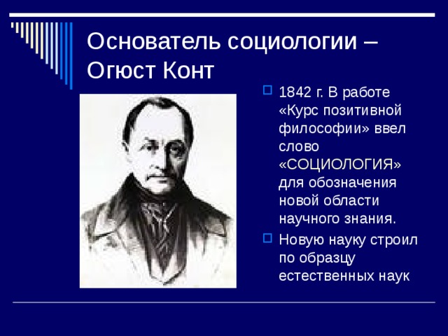 Основатель социологии – Огюст Конт 1842 г. В работе «Курс позитивной философии» ввел слово «СОЦИОЛОГИЯ» для  обозначения новой области научного знания. Новую науку строил по образцу естественных наук 