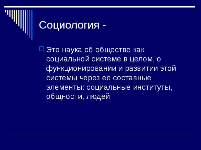 Социология - Это наука об обществе как социальной системе в целом, о функционировании и развитии этой системы через ее составные элементы: социальные институты, общности, людей 