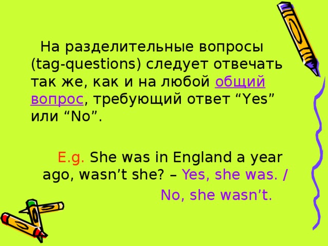 На разделительные вопросы (tag-questions) следует отвечать так же, как и на любой общий вопрос , требующий ответ “Yes” или “No”. E.g. She was in England a year ago, wasn’t she? – Yes, she was. /  No, she wasn’t. 