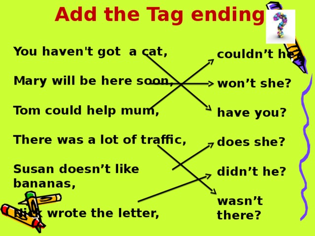 Add the Tag endings You haven't got a cat,  Mary will be here soon,  Tom could help mum,  There was a lot of traffic,  Susan doesn’t like bananas,  Nick wrote the letter, couldn’t he?  won’t she?  have you?  does she?  didn’t he?  wasn’t there?  