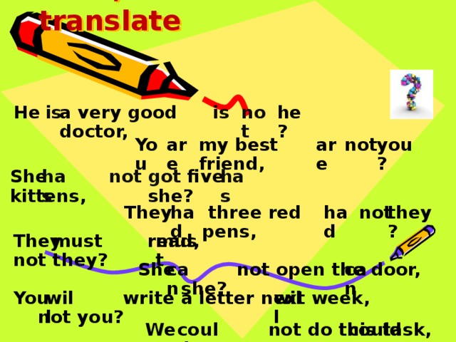 Look, read and translate not He is a very good doctor, is he? You are you? my best friend, not are She not got five kittens,  she? has has had not they? They had  three red pens, must They read, not they? must She not open the door, she? can can You write a letter next week, not you? will will We not do this task, we? could could 