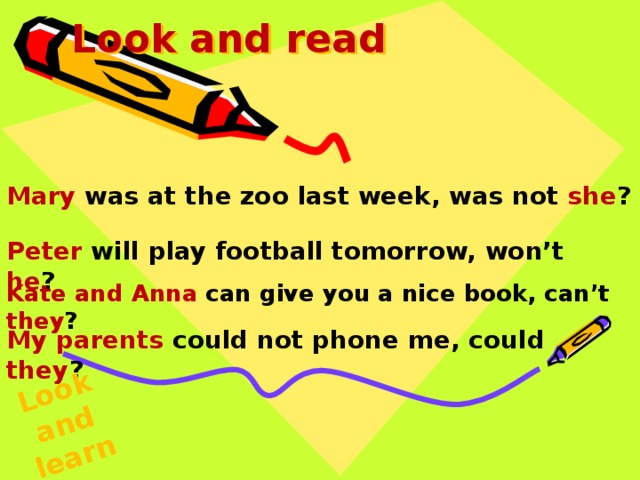 Look and learn Look and read Mary was at the zoo last week, was not she ? Peter will play football tomorrow, won’t he ? Kate and Anna can give you a nice book, can’t they ? My parents could not phone me, could they ? 