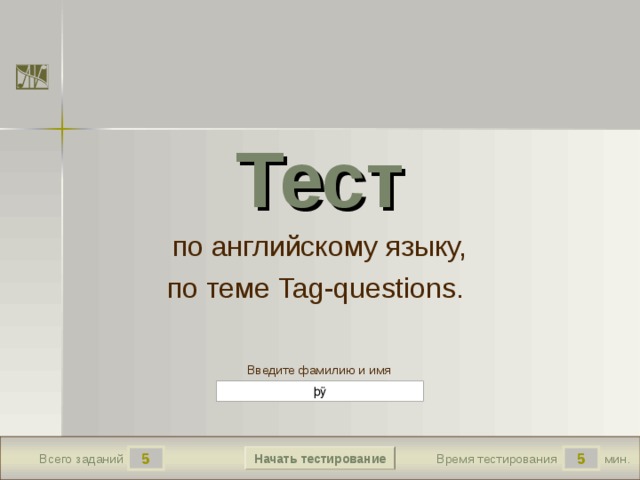 Тест по английскому языку, по теме Tag-questions.  Версия от 30.01.2012 г. Последнюю версию конструктора смотрите на сайте «Тестирование в MS PowerPoint » http://www.rosinka.vrn.ru/pp/ Введите фамилию и имя Начать тестирование 5 5 мин. Время тестирования Всего заданий  
