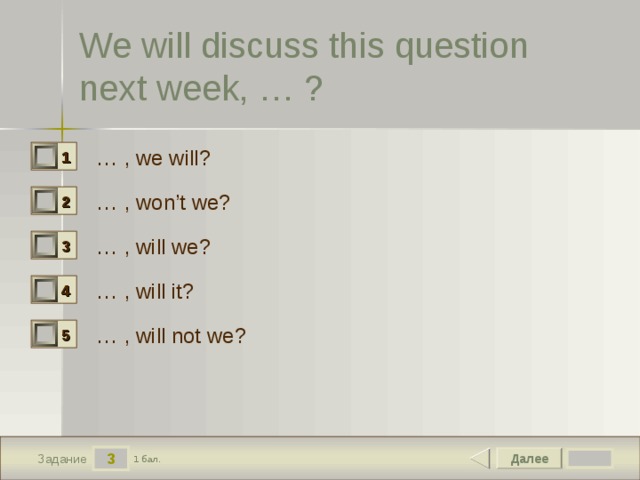 We will discuss this question next week, … ? … , we will? 1 0 … , won’t we? 2 0 … , will we? 3 0 … , will it? 4 0 … , will not we? 5 0 3 Далее 1 бал. Задание 