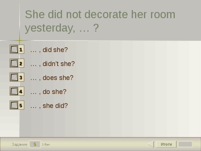 She did not decorate her room yesterday, … ? … , did she? 1 0 … , didn’t she? 2 0 … , does she? 3 0 … , do she? 4 0 … , she did? 5 0 5 Итоги 1 бал. Задание 