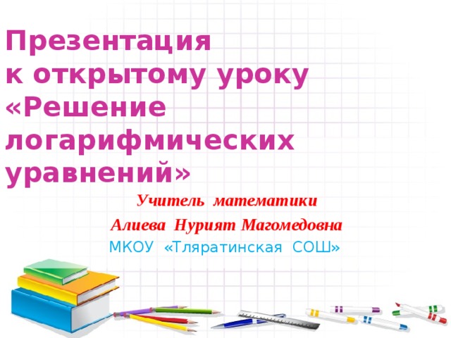        Презентация  к открытому уроку  «Решение логарифмических уравнений»      Учитель математики Алиева Нурият Магомедовна МКОУ «Тляратинская СОШ»  