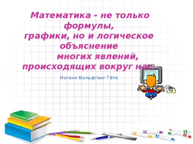  Математика - не только формулы, графики, но и логическое объяснение   многих явлений, происходящих вокруг нас. Иоганн Вольфганг Гёте  