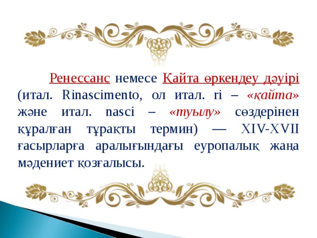  Ренессанс немесе Қайта өркендеу дәуірі (итал. Rinascimento, ол итал. ri – « қайта» және итал. nasci – « туылу» сөздерінен құралған тұрақты термин) — ХІ V- Х V ІІ ғасырларға аралығындағы еуропалық жаңа мәдениет қозғалысы. 