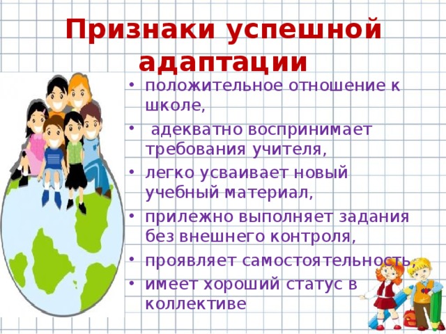 Признаки успешной адаптации положительное отношение к школе,  адекватно воспринимает требования учителя, легко усваивает новый учебный материал, прилежно выполняет задания без внешнего контроля, проявляет самостоятельность, имеет хороший статус в коллективе 