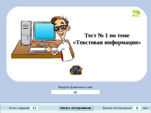 Тест № 1 по теме «Текстовая информация» Демонстрационный тест создан на основе конструктора тестов в PowerPoint версии от 08.10.20 1 1 г.  Последнюю версию конструктора смотрите на сайте «Тестирование в MS PowerPoint » http://www.rosinka.vrn.ru/pp/ Введите фамилию и имя Начать тестирование 8 12 мин. Время тестирования Всего заданий  