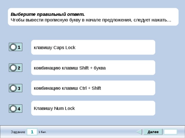 Выберите правильный ответ. Чтобы вывести прописную букву в начале предложения, следует нажать… клавишу Caps Lock 1 1 комбинацию клавиш Shift + буква 2 0 комбинацию клавиш Ctrl + Shift 3 1 Клавишу Num Lock  4 0 1 Далее 1 бал. Задание 